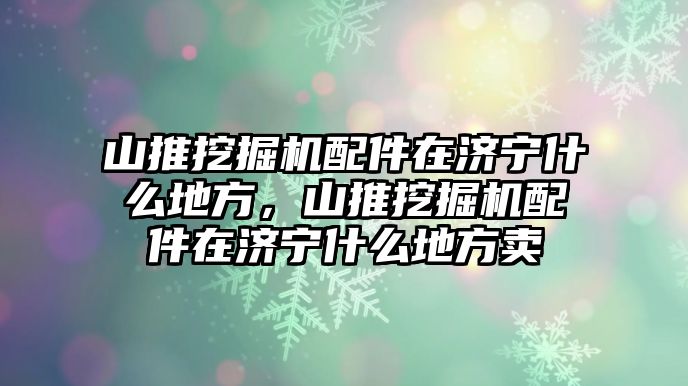 山推挖掘機(jī)配件在濟(jì)寧什么地方，山推挖掘機(jī)配件在濟(jì)寧什么地方賣