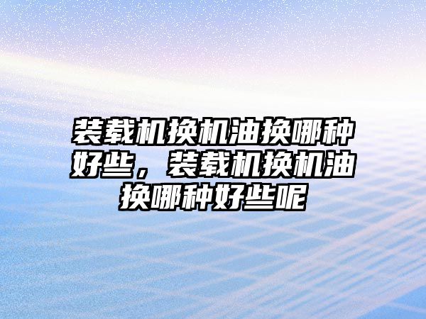 裝載機換機油換哪種好些，裝載機換機油換哪種好些呢