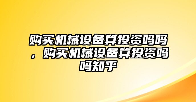 購買機(jī)械設(shè)備算投資嗎嗎，購買機(jī)械設(shè)備算投資嗎嗎知乎