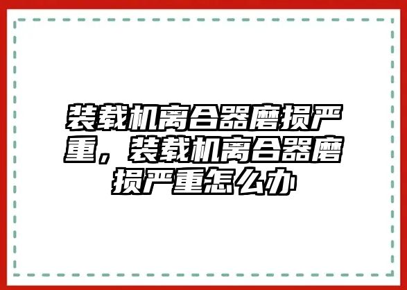 裝載機(jī)離合器磨損嚴(yán)重，裝載機(jī)離合器磨損嚴(yán)重怎么辦