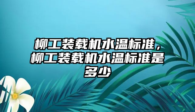 柳工裝載機水溫標準，柳工裝載機水溫標準是多少