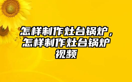 怎樣制作灶臺(tái)鍋爐，怎樣制作灶臺(tái)鍋爐視頻