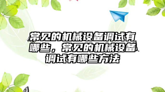 常見的機(jī)械設(shè)備調(diào)試有哪些，常見的機(jī)械設(shè)備調(diào)試有哪些方法