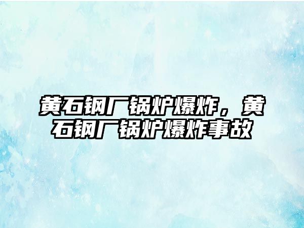 黃石鋼廠鍋爐爆炸，黃石鋼廠鍋爐爆炸事故