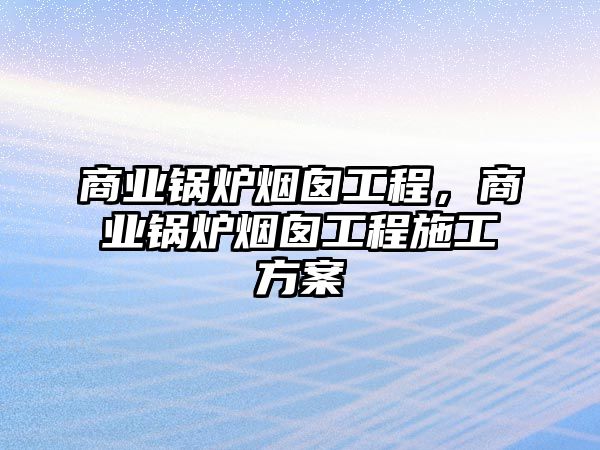 商業(yè)鍋爐煙囪工程，商業(yè)鍋爐煙囪工程施工方案