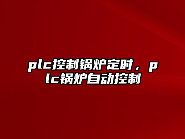 plc控制鍋爐定時，plc鍋爐自動控制