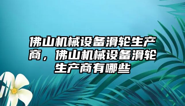 佛山機(jī)械設(shè)備滑輪生產(chǎn)商，佛山機(jī)械設(shè)備滑輪生產(chǎn)商有哪些