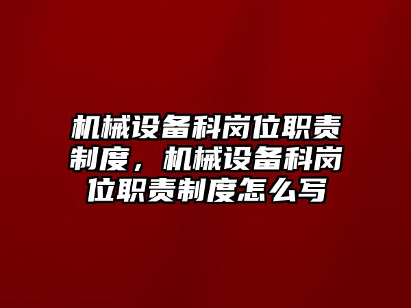 機械設備科崗位職責制度，機械設備科崗位職責制度怎么寫