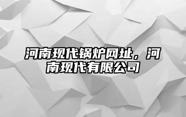 河南現(xiàn)代鍋爐網(wǎng)址，河南現(xiàn)代有限公司