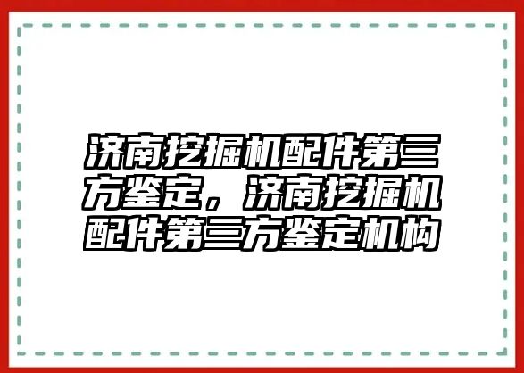 濟南挖掘機配件第三方鑒定，濟南挖掘機配件第三方鑒定機構