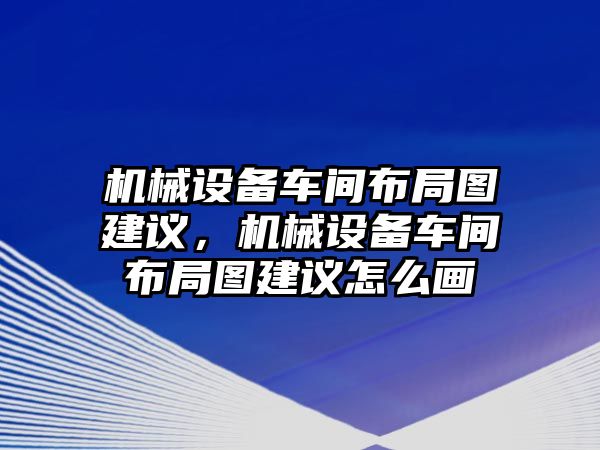 機(jī)械設(shè)備車間布局圖建議，機(jī)械設(shè)備車間布局圖建議怎么畫