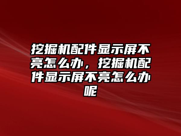 挖掘機配件顯示屏不亮怎么辦，挖掘機配件顯示屏不亮怎么辦呢