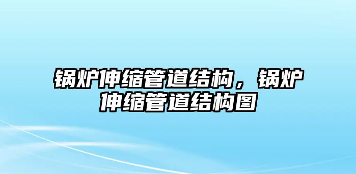 鍋爐伸縮管道結(jié)構(gòu)，鍋爐伸縮管道結(jié)構(gòu)圖