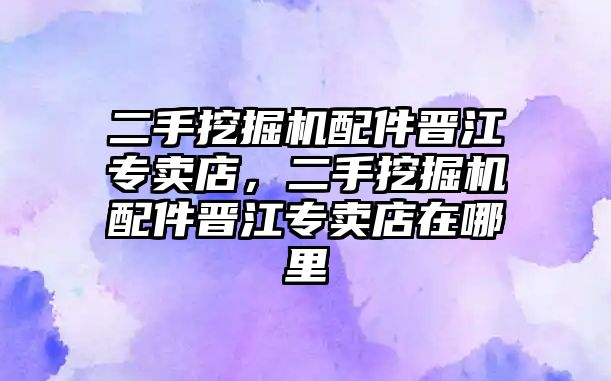 二手挖掘機(jī)配件晉江專賣店，二手挖掘機(jī)配件晉江專賣店在哪里