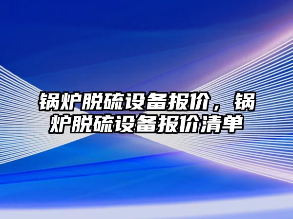 鍋爐脫硫設備報價，鍋爐脫硫設備報價清單