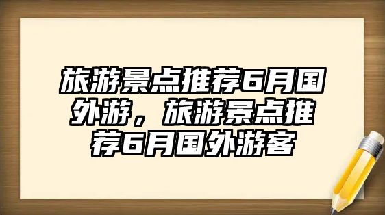 旅游景點(diǎn)推薦6月國(guó)外游，旅游景點(diǎn)推薦6月國(guó)外游客