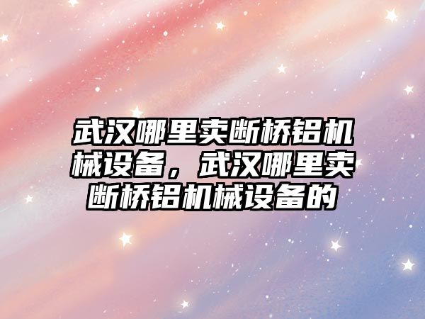 武漢哪里賣斷橋鋁機(jī)械設(shè)備，武漢哪里賣斷橋鋁機(jī)械設(shè)備的