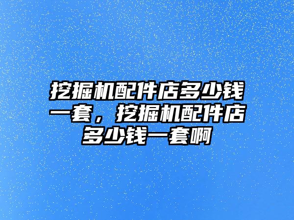 挖掘機配件店多少錢一套，挖掘機配件店多少錢一套啊