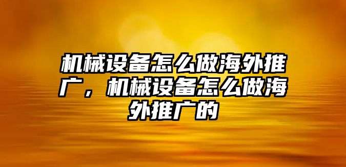 機(jī)械設(shè)備怎么做海外推廣，機(jī)械設(shè)備怎么做海外推廣的