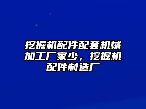 挖掘機(jī)配件配套機(jī)械加工廠家少，挖掘機(jī)配件制造廠