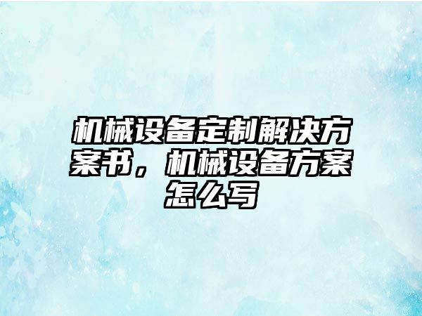 機械設備定制解決方案書，機械設備方案怎么寫