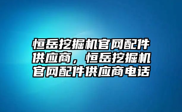 恒岳挖掘機(jī)官網(wǎng)配件供應(yīng)商，恒岳挖掘機(jī)官網(wǎng)配件供應(yīng)商電話