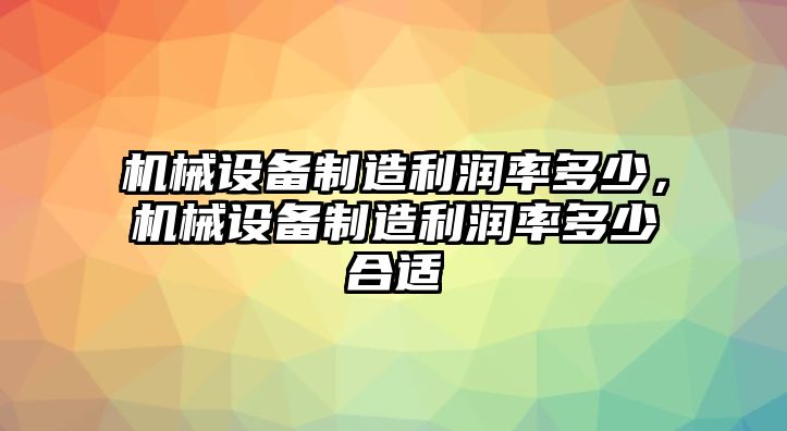 機(jī)械設(shè)備制造利潤(rùn)率多少，機(jī)械設(shè)備制造利潤(rùn)率多少合適