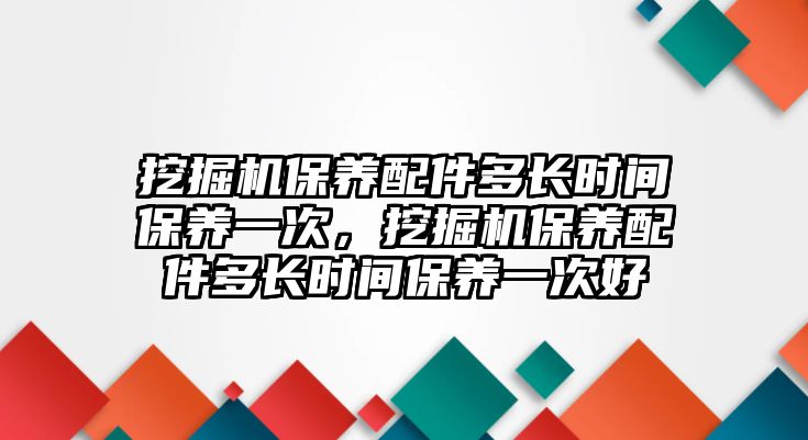 挖掘機(jī)保養(yǎng)配件多長時間保養(yǎng)一次，挖掘機(jī)保養(yǎng)配件多長時間保養(yǎng)一次好