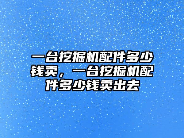 一臺(tái)挖掘機(jī)配件多少錢賣，一臺(tái)挖掘機(jī)配件多少錢賣出去