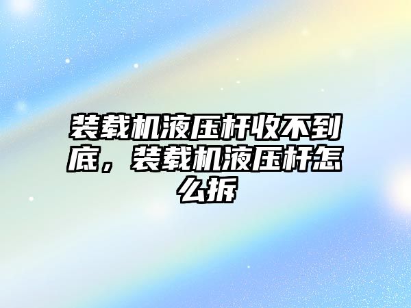 裝載機液壓桿收不到底，裝載機液壓桿怎么拆