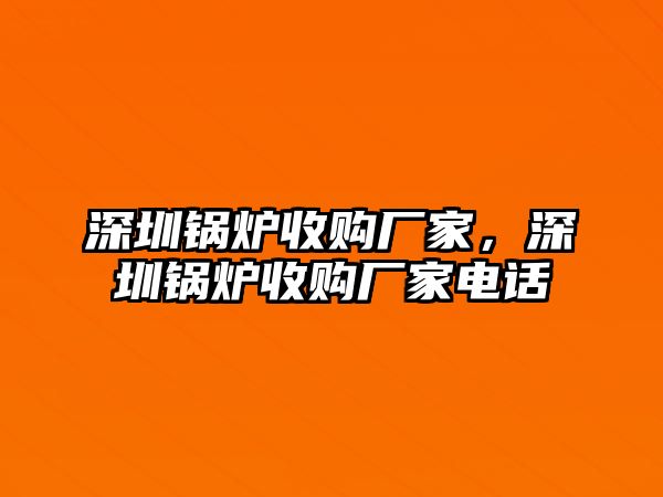 深圳鍋爐收購廠家，深圳鍋爐收購廠家電話