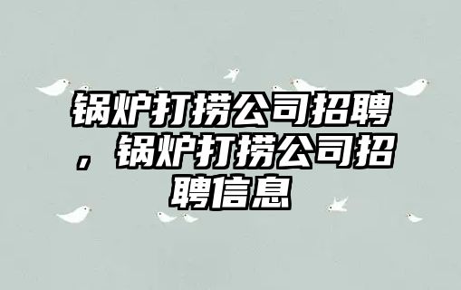 鍋爐打撈公司招聘，鍋爐打撈公司招聘信息