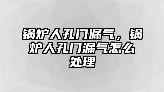 鍋爐人孔門漏氣，鍋爐人孔門漏氣怎么處理