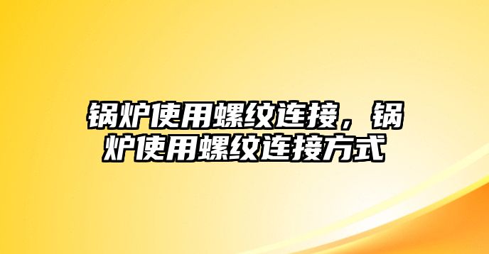 鍋爐使用螺紋連接，鍋爐使用螺紋連接方式