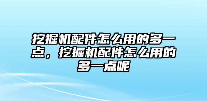 挖掘機(jī)配件怎么用的多一點，挖掘機(jī)配件怎么用的多一點呢