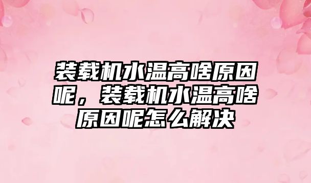 裝載機水溫高啥原因呢，裝載機水溫高啥原因呢怎么解決