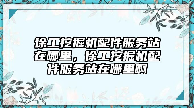 徐工挖掘機配件服務站在哪里，徐工挖掘機配件服務站在哪里啊