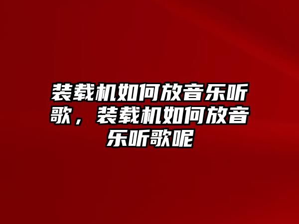 裝載機如何放音樂聽歌，裝載機如何放音樂聽歌呢