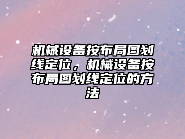 機械設(shè)備按布局圖劃線定位，機械設(shè)備按布局圖劃線定位的方法