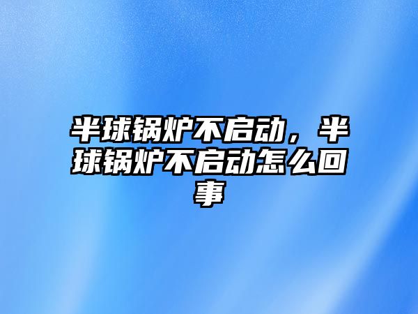 半球鍋爐不啟動，半球鍋爐不啟動怎么回事