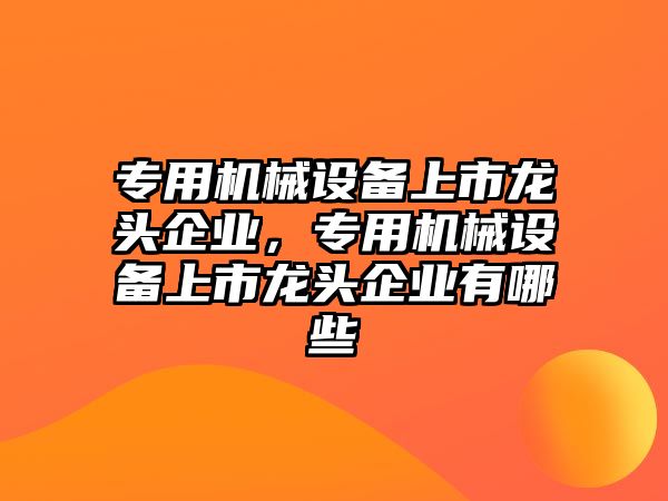 專用機械設備上市龍頭企業(yè)，專用機械設備上市龍頭企業(yè)有哪些