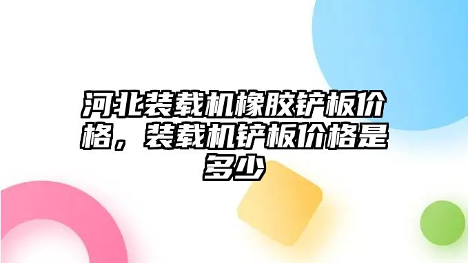 河北裝載機橡膠鏟板價格，裝載機鏟板價格是多少