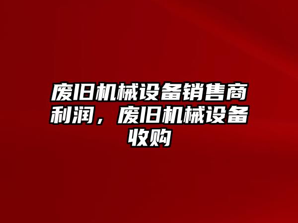 廢舊機(jī)械設(shè)備銷售商利潤，廢舊機(jī)械設(shè)備收購