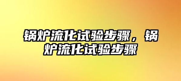 鍋爐流化試驗(yàn)步驟，鍋爐流化試驗(yàn)步驟