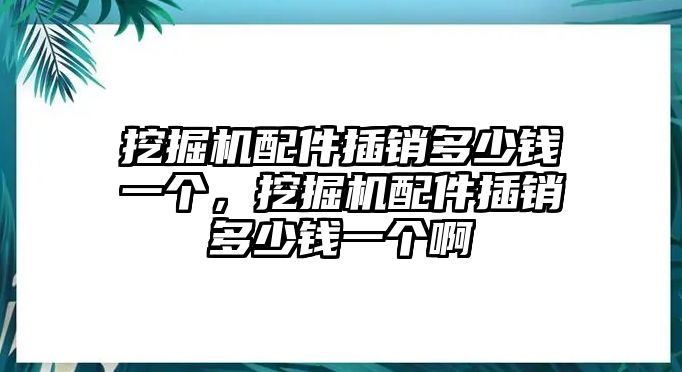 挖掘機(jī)配件插銷多少錢一個(gè)，挖掘機(jī)配件插銷多少錢一個(gè)啊