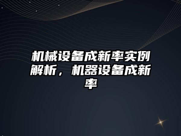 機械設(shè)備成新率實例解析，機器設(shè)備成新率