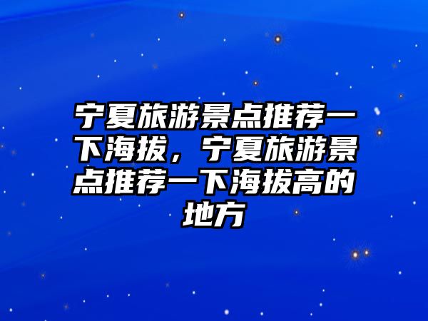 寧夏旅游景點(diǎn)推薦一下海拔，寧夏旅游景點(diǎn)推薦一下海拔高的地方