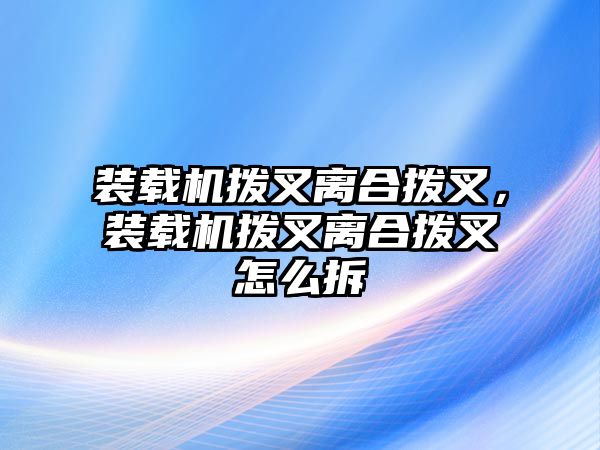 裝載機撥叉離合撥叉，裝載機撥叉離合撥叉怎么拆