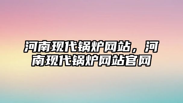 河南現(xiàn)代鍋爐網(wǎng)站，河南現(xiàn)代鍋爐網(wǎng)站官網(wǎng)