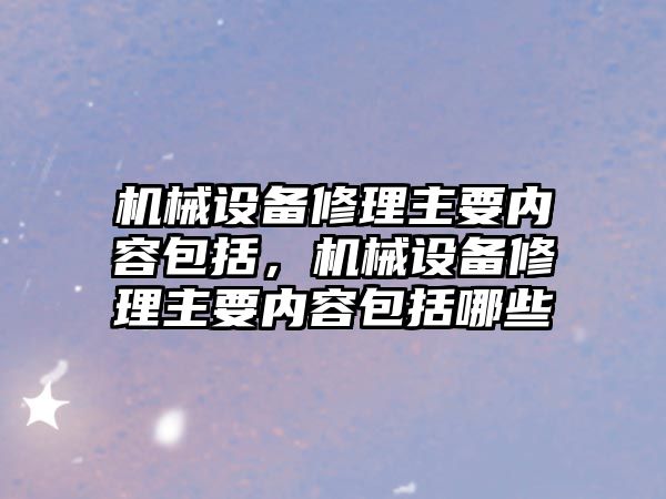 機械設(shè)備修理主要內(nèi)容包括，機械設(shè)備修理主要內(nèi)容包括哪些